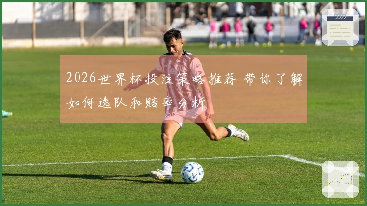 2026世界杯投注策略推荐 带你了解如何选队和赔率分析