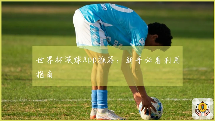 世界杯滚球App推荐，新手必看利用指南