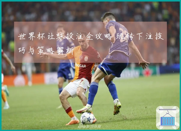 世界杯让球投注全攻略 玩转下注技巧与策略解析