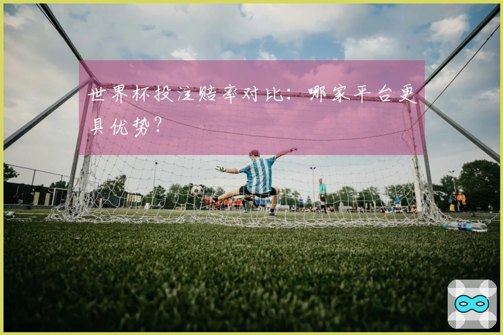 世界杯投注赔率对比：哪家平台更具优势？