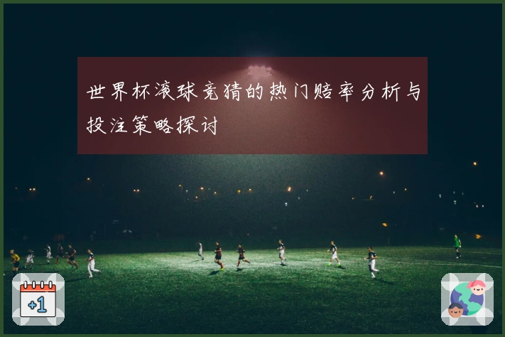 世界杯滚球竞猜的热门赔率分析与投注策略探讨