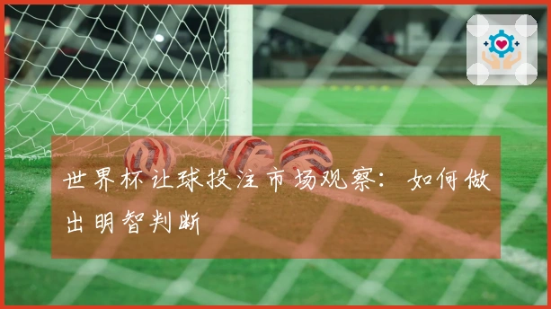 世界杯让球投注市场观察：如何做出明智判断