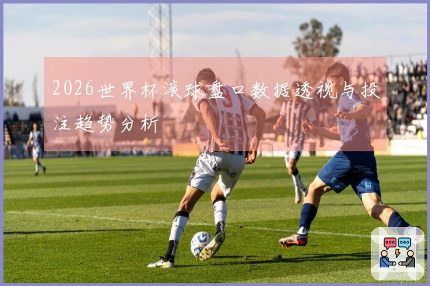 2026世界杯滚球盘口数据透视与投注趋势分析