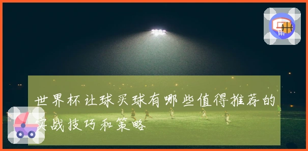 世界杯让球买球有哪些值得推荐的实战技巧和策略