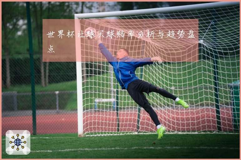 世界杯让球买球赔率分析与趋势盘点