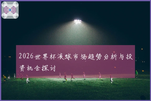 2026世界杯滚球市场趋势分析与投资机会探讨