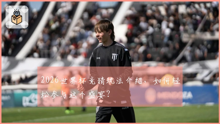 2026世界杯竞猜玩法介绍，如何轻松参与这个盛宴？