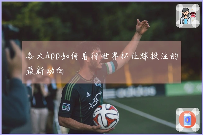 各大App如何看待世界杯让球投注的最新动向