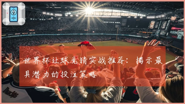 世界杯让球竞猜实战推荐：揭示最具潜力的投注策略