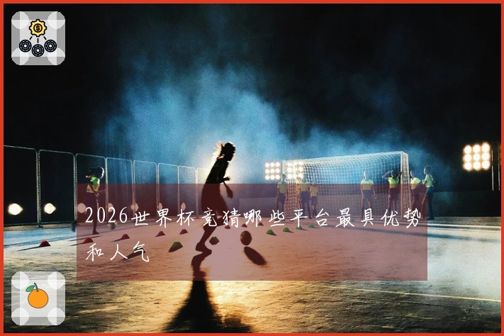 2026世界杯竞猜哪些平台最具优势和人气
