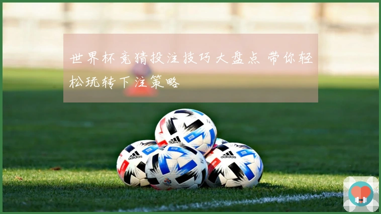 世界杯竞猜投注技巧大盘点 带你轻松玩转下注策略
