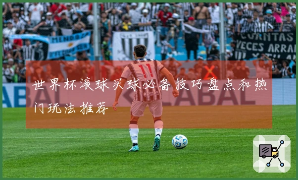 世界杯滚球买球必备技巧盘点和热门玩法推荐