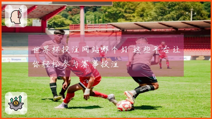 世界杯投注网站哪个好 这些平台让你轻松参与赛事投注