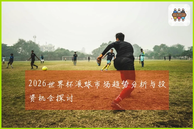 2026世界杯滚球市场趋势分析与投资机会探讨