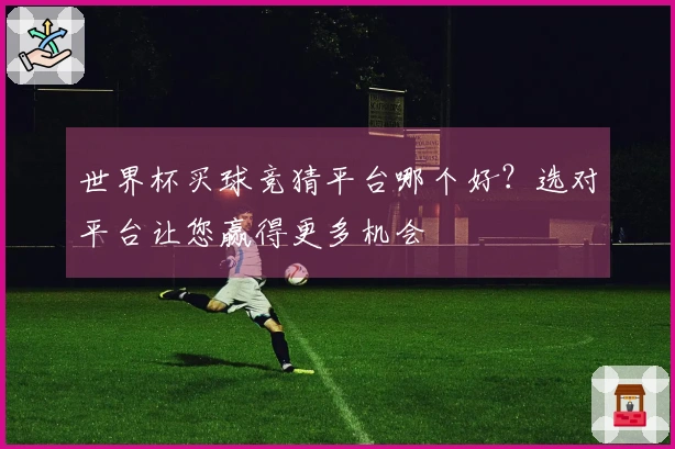 世界杯买球竞猜平台哪个好？选对平台让您赢得更多机会