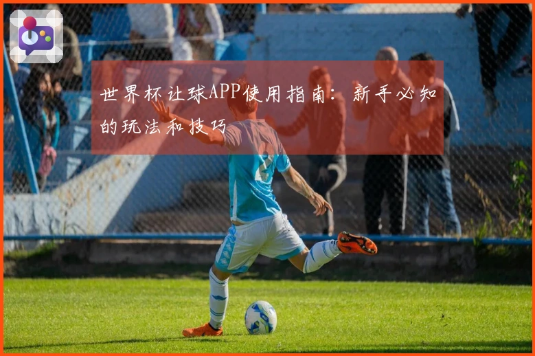世界杯让球APP使用指南：新手必知的玩法和技巧