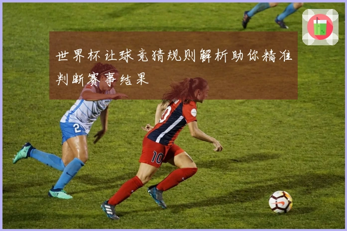 世界杯让球竞猜规则解析助你精准判断赛事结果