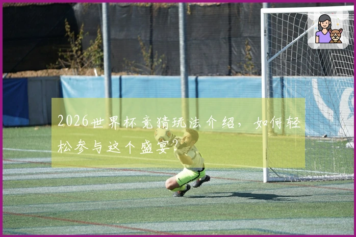 2026世界杯竞猜玩法介绍，如何轻松参与这个盛宴？