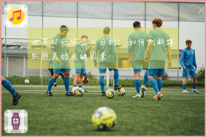 世界杯让球盘口分析：如何判断球队胜负的关键因素