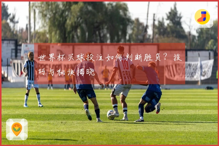 世界杯买球投注如何判断胜负？技巧与秘诀揭晓