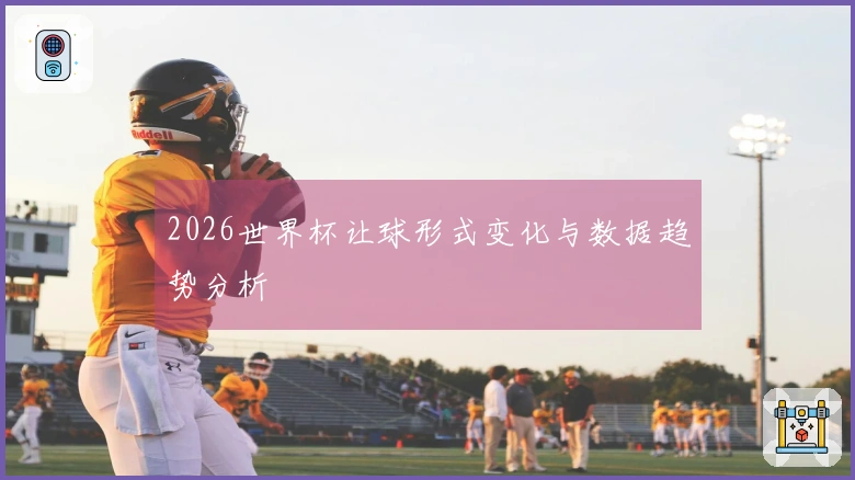 2026世界杯让球形式变化与数据趋势分析