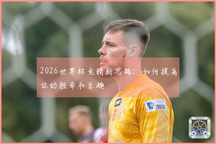 2026世界杯竞猜新思路：如何提高你的胜率和乐趣