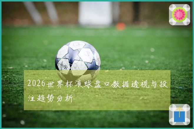 2026世界杯滚球盘口数据透视与投注趋势分析