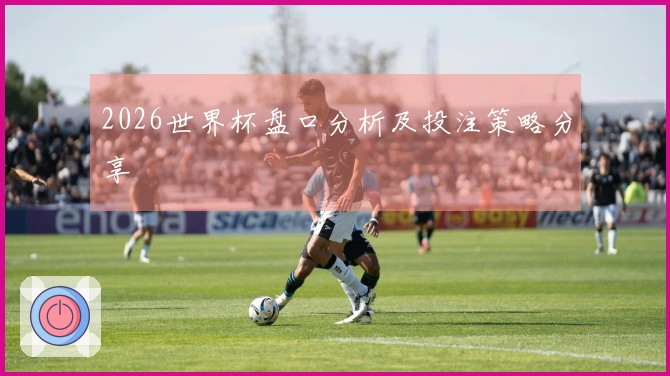 2026世界杯盘口分析及投注策略分享