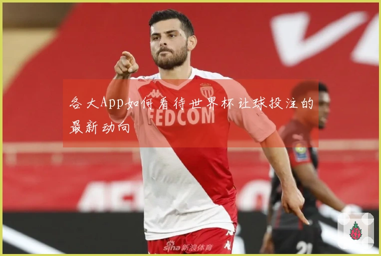 各大App如何看待世界杯让球投注的最新动向