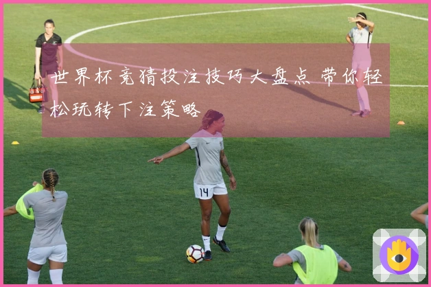 世界杯竞猜投注技巧大盘点 带你轻松玩转下注策略